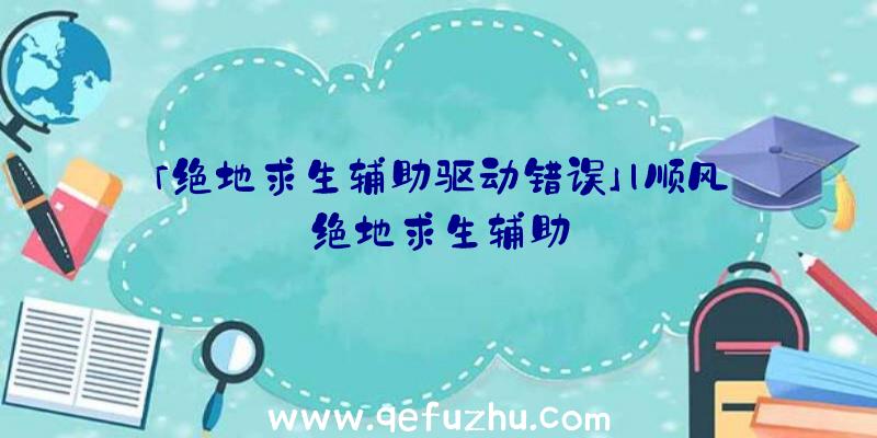 「绝地求生辅助驱动错误」|顺风绝地求生辅助